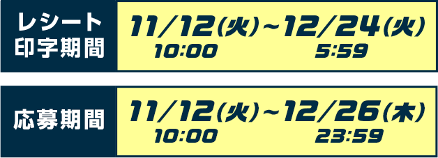 [レシート印字期間]11/12（火）10：00〜12/23（月）5：59[応募期間]11/12（火）10：00〜12/26（月）23：59